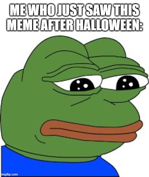 Sad Pepe | ME WHO JUST SAW THIS MEME AFTER HALLOWEEN: | image tagged in sad pepe | made w/ Imgflip meme maker