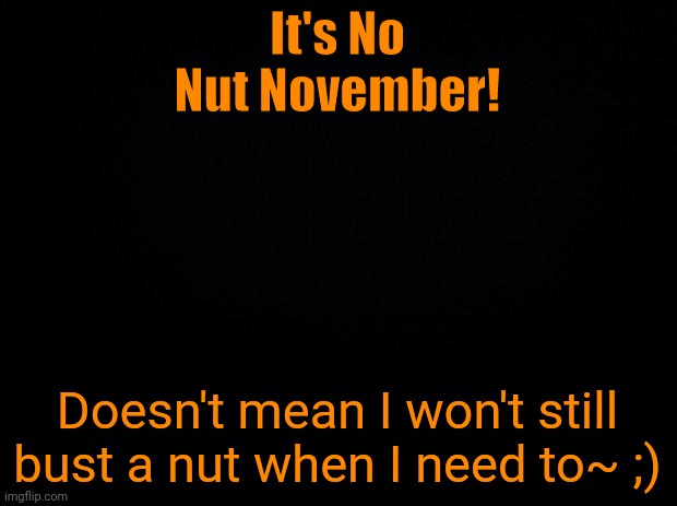 Hmm~ | It's No Nut November! Doesn't mean I won't still bust a nut when I need to~ ;) | image tagged in black background | made w/ Imgflip meme maker