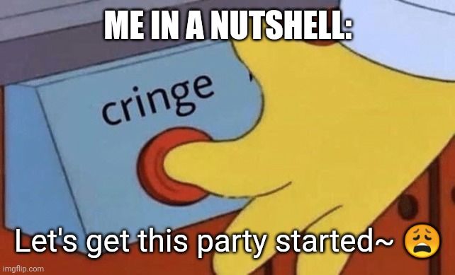 XD at least I admit being cringe LMFAO | ME IN A NUTSHELL:; Let's get this party started~ 😩 | image tagged in cringe button | made w/ Imgflip meme maker