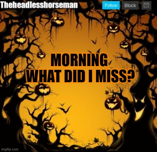 The headless horseman announcement template v2 Halloween version | MORNING 
WHAT DID I MISS? | image tagged in the headless horseman announcement template v2 halloween version | made w/ Imgflip meme maker