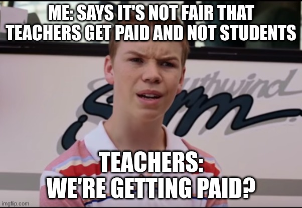 You Guys are Getting Paid | ME: SAYS IT'S NOT FAIR THAT TEACHERS GET PAID AND NOT STUDENTS; TEACHERS:
WE'RE GETTING PAID? | image tagged in you guys are getting paid,teachers | made w/ Imgflip meme maker