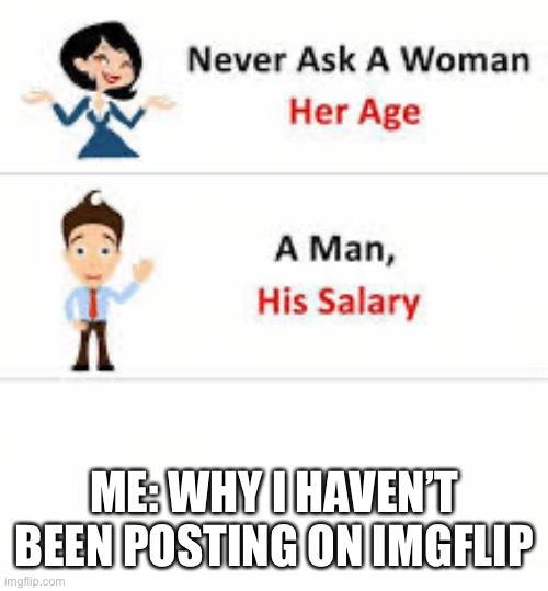 Never ask a woman her age | ME: WHY I HAVEN’T BEEN POSTING ON IMGFLIP | image tagged in never ask a woman her age | made w/ Imgflip meme maker
