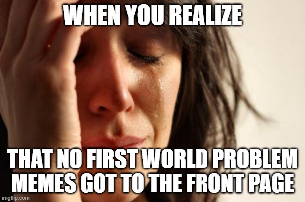 :'( | WHEN YOU REALIZE; THAT NO FIRST WORLD PROBLEM MEMES GOT TO THE FRONT PAGE | image tagged in memes,first world problems | made w/ Imgflip meme maker