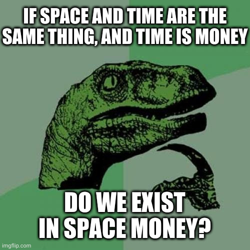 Money: the final frontier | IF SPACE AND TIME ARE THE SAME THING, AND TIME IS MONEY; DO WE EXIST IN SPACE MONEY? | image tagged in memes,philosoraptor | made w/ Imgflip meme maker