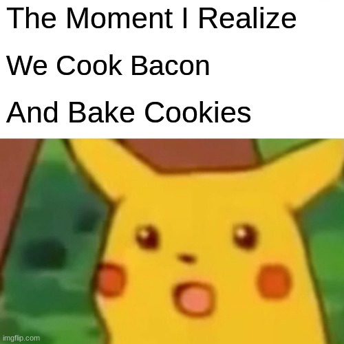 Ummmm.... I need to think about this | The Moment I Realize; We Cook Bacon; And Bake Cookies | image tagged in memes,surprised pikachu | made w/ Imgflip meme maker