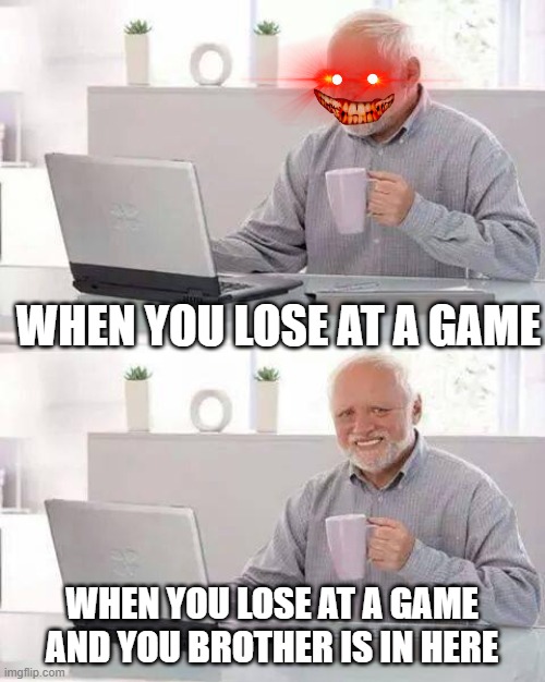 Hide the Pain Harold Meme | WHEN YOU LOSE AT A GAME; WHEN YOU LOSE AT A GAME AND YOU BROTHER IS IN HERE | image tagged in memes,hide the pain harold | made w/ Imgflip meme maker