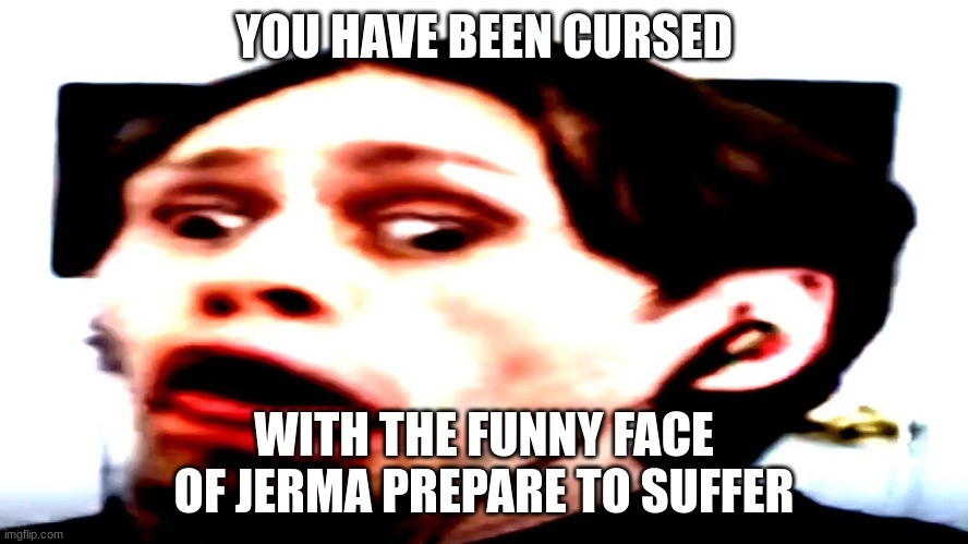 YOU HAVE BEEN CURSED WITH THE FUNNY FACE OF JERMA PREPARE TO SUFFER | made w/ Imgflip meme maker