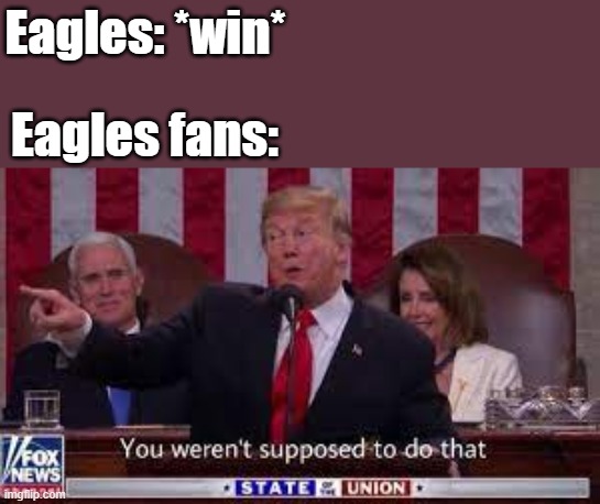 Eagles: *win*; Eagles fans: | image tagged in trump | made w/ Imgflip meme maker