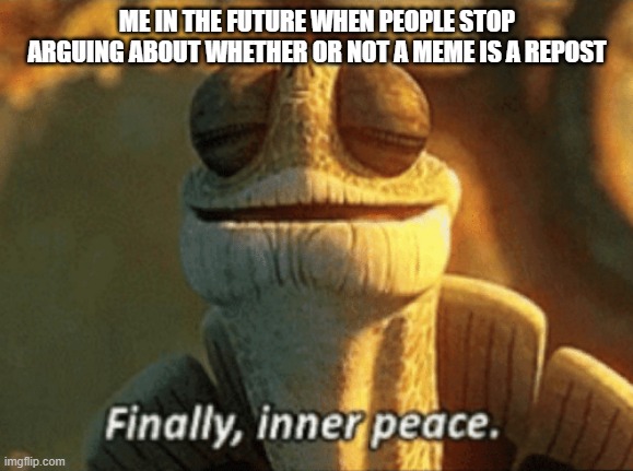 I want to live to see this day | ME IN THE FUTURE WHEN PEOPLE STOP ARGUING ABOUT WHETHER OR NOT A MEME IS A REPOST | image tagged in finally inner peace,stop arguing about reposts | made w/ Imgflip meme maker