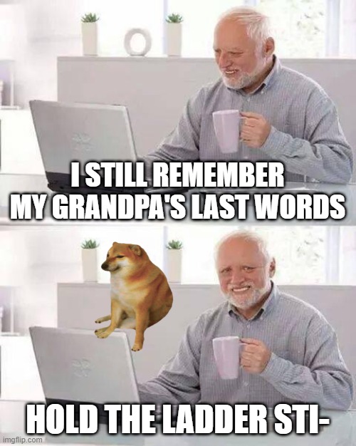 still have pain | I STILL REMEMBER MY GRANDPA'S LAST WORDS; HOLD THE LADDER STI- | image tagged in memes,hide the pain harold | made w/ Imgflip meme maker
