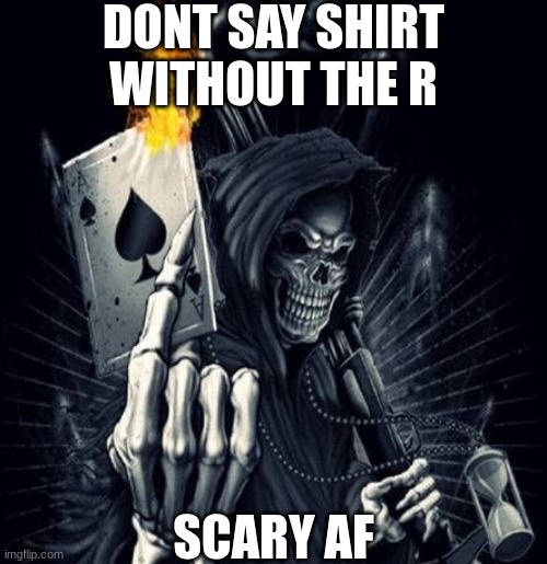 she | DONT SAY SHIRT WITHOUT THE R; SCARY AF | made w/ Imgflip meme maker