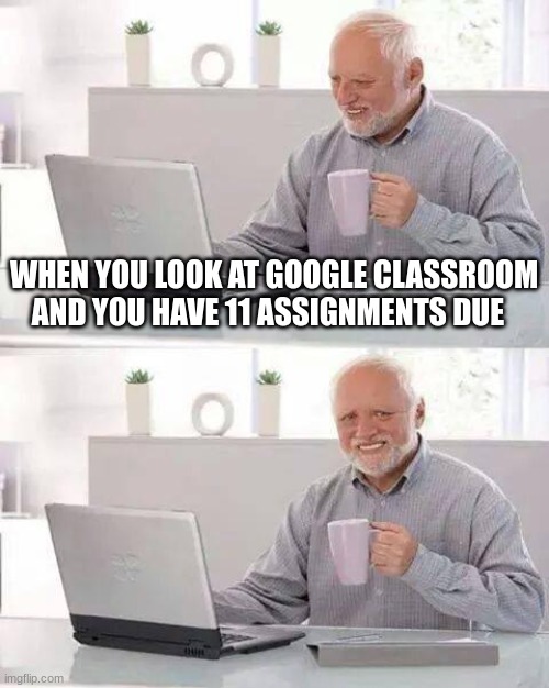 funny 3 | WHEN YOU LOOK AT GOOGLE CLASSROOM AND YOU HAVE 11 ASSIGNMENTS DUE | image tagged in memes,hide the pain harold | made w/ Imgflip meme maker