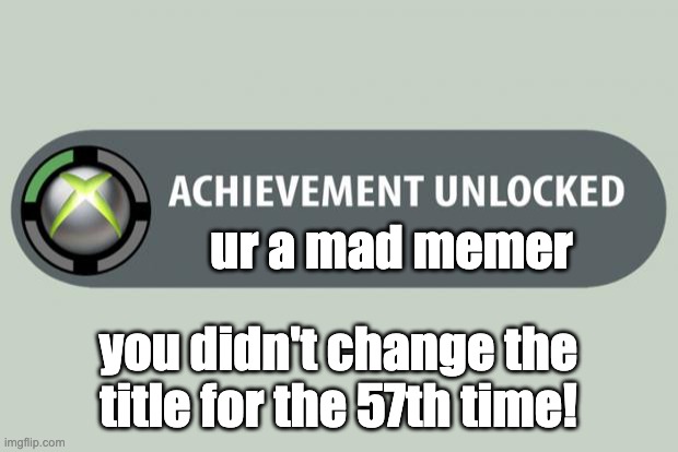 achievement unlocked | ur a mad memer; you didn't change the title for the 57th time! | image tagged in achievement unlocked | made w/ Imgflip meme maker