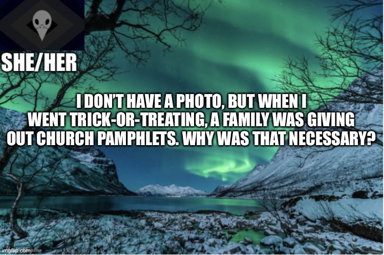 Northern Lights Termcollector Template | I DON’T HAVE A PHOTO, BUT WHEN I WENT TRICK-OR-TREATING, A FAMILY WAS GIVING OUT CHURCH PAMPHLETS. WHY WAS THAT NECESSARY? | image tagged in northern lights termcollector template | made w/ Imgflip meme maker