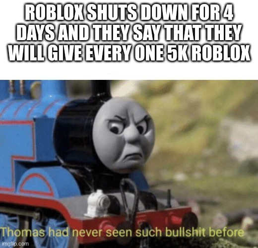 Thomas had never seen such bullshit before | ROBLOX SHUTS DOWN FOR 4 DAYS AND THEY SAY THAT THEY WILL GIVE EVERY ONE 5K ROBLOX | image tagged in thomas had never seen such bullshit before | made w/ Imgflip meme maker