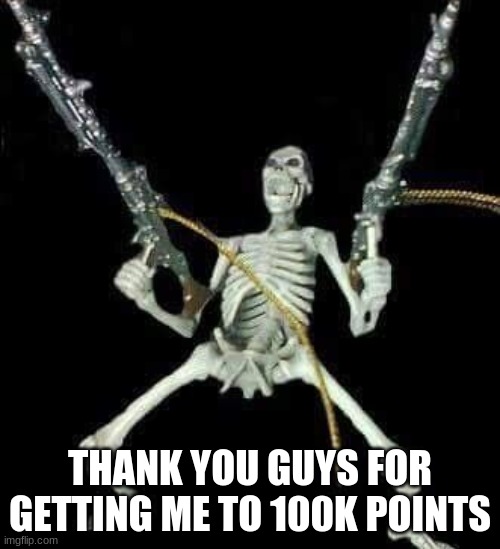 100k!!!!!! | THANK YOU GUYS FOR GETTING ME TO 100K POINTS | image tagged in skeleton with guns meme | made w/ Imgflip meme maker