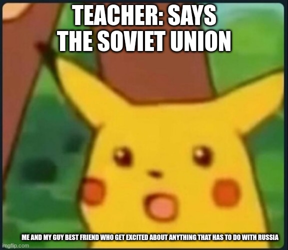 Yusss | TEACHER: SAYS THE SOVIET UNION; ME AND MY GUY BEST FRIEND WHO GET EXCITED ABOUT ANYTHING THAT HAS TO DO WITH RUSSIA | image tagged in surprised pikachu | made w/ Imgflip meme maker