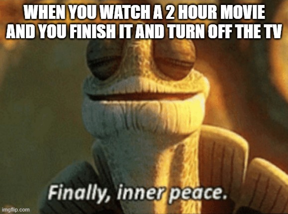Finally, inner peace. | WHEN YOU WATCH A 2 HOUR MOVIE AND YOU FINISH IT AND TURN OFF THE TV | image tagged in finally inner peace,movie,when u turn off the tv | made w/ Imgflip meme maker