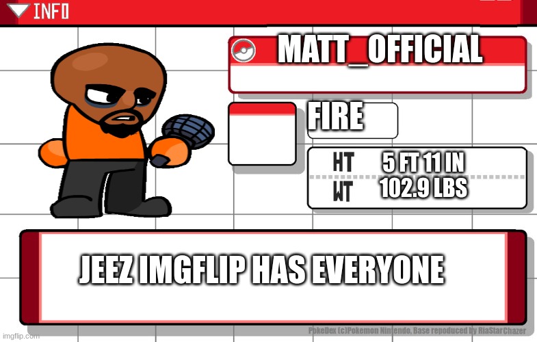 Imgflip username pokedex | MATT_OFFICIAL FIRE JEEZ IMGFLIP HAS EVERYONE 5 FT 11 IN
102.9 LBS | image tagged in imgflip username pokedex | made w/ Imgflip meme maker