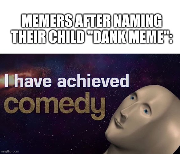 Naming kiddies "Dank Meme" | MEMERS AFTER NAMING THEIR CHILD "DANK MEME": | image tagged in i have achieved comedy,dank memes,meme man | made w/ Imgflip meme maker
