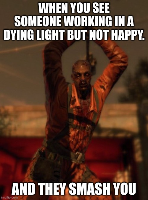 Dying light goon | WHEN YOU SEE SOMEONE WORKING IN A DYING LIGHT BUT NOT HAPPY. AND THEY SMASH YOU | image tagged in dying light goon | made w/ Imgflip meme maker