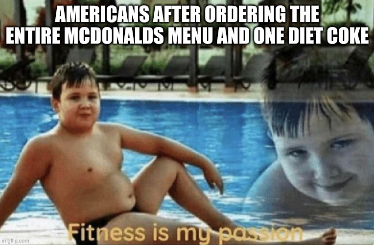 Fitness is my passion | AMERICANS AFTER ORDERING THE ENTIRE MCDONALDS MENU AND ONE DIET COKE | image tagged in fitness is my passion | made w/ Imgflip meme maker