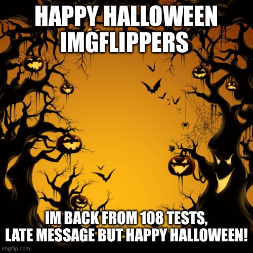 happy halloween | HAPPY HALLOWEEN IMGFLIPPERS; IM BACK FROM 108 TESTS, LATE MESSAGE BUT HAPPY HALLOWEEN! | image tagged in halloween | made w/ Imgflip meme maker