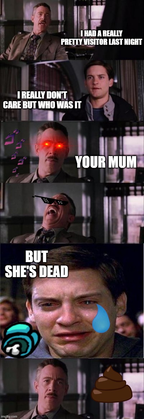 WHAAAAAAAAAAAAAT | I HAD A REALLY PRETTY VISITOR LAST NIGHT; I REALLY DON'T CARE BUT WHO WAS IT; YOUR MUM; BUT SHE'S DEAD | image tagged in memes,peter parker cry,j jonah jameson,mum | made w/ Imgflip meme maker