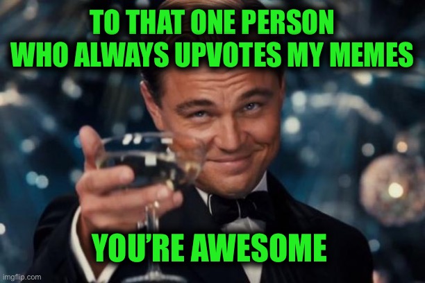Leonardo Dicaprio Cheers Meme | TO THAT ONE PERSON WHO ALWAYS UPVOTES MY MEMES; YOU’RE AWESOME | image tagged in memes,leonardo dicaprio cheers | made w/ Imgflip meme maker