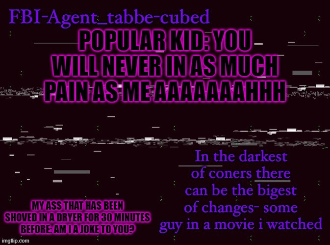 it was on for like 5 minutes. i hate myself. | POPULAR KID: YOU WILL NEVER IN AS MUCH PAIN AS ME AAAAAAAHHH; MY ASS THAT HAS BEEN SHOVED IN A DRYER FOR 30 MINUTES BEFORE: AM I A JOKE TO YOU? | image tagged in nice job duskit thx for temp btw | made w/ Imgflip meme maker