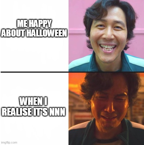 Squid Game before and after meme | ME HAPPY ABOUT HALLOWEEN; WHEN I REALISE IT'S NNN | image tagged in squid game before and after meme | made w/ Imgflip meme maker