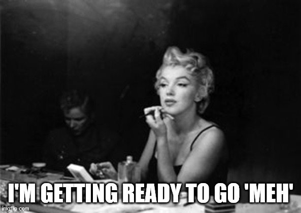 Marilyn Monroe getting ready | I'M GETTING READY TO GO 'MEH' | image tagged in marilyn monroe getting ready | made w/ Imgflip meme maker