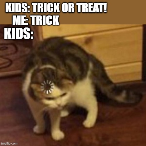 Unprepped | KIDS: TRICK OR TREAT! ME: TRICK; KIDS: | image tagged in loading cat,halloween | made w/ Imgflip meme maker