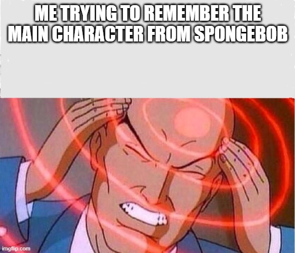 Me trying to remember |  ME TRYING TO REMEMBER THE MAIN CHARACTER FROM SPONGEBOB | image tagged in me trying to remember | made w/ Imgflip meme maker