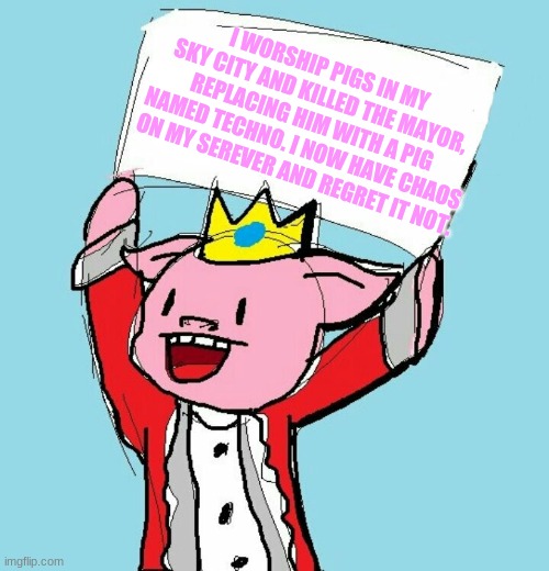 Did this two days ago i regret nothing | I WORSHIP PIGS IN MY SKY CITY AND KILLED THE MAYOR, REPLACING HIM WITH A PIG NAMED TECHNO. I NOW HAVE CHAOS ON MY SEREVER AND REGRET IT NOT. | image tagged in technoblade holding sign | made w/ Imgflip meme maker