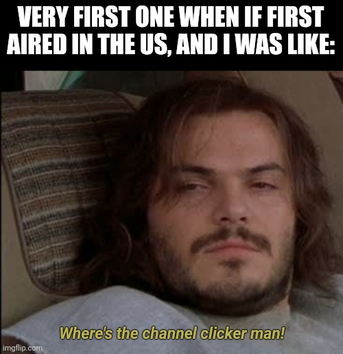 Jack Black High | VERY FIRST ONE WHEN IF FIRST AIRED IN THE US, AND I WAS LIKE: Where's the channel clicker man! | image tagged in jack black high | made w/ Imgflip meme maker