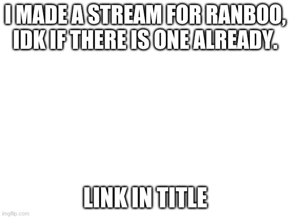 https://imgflip.com/m/Ranboo_is_a_Enderman | I MADE A STREAM FOR RANBOO, IDK IF THERE IS ONE ALREADY. LINK IN TITLE | image tagged in blank white template | made w/ Imgflip meme maker