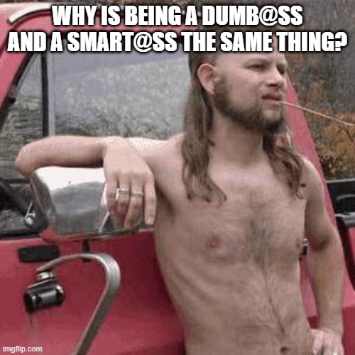 almost redneck | WHY IS BEING A DUMB@SS AND A SMART@SS THE SAME THING? | image tagged in almost redneck | made w/ Imgflip meme maker