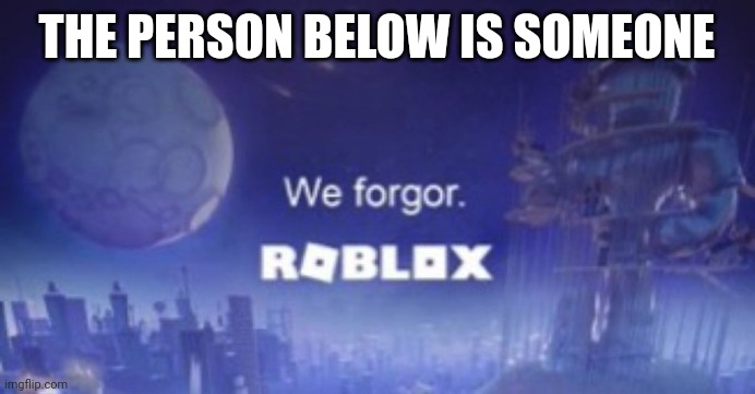 Noooo | THE PERSON BELOW IS SOMEONE | image tagged in we forgor | made w/ Imgflip meme maker