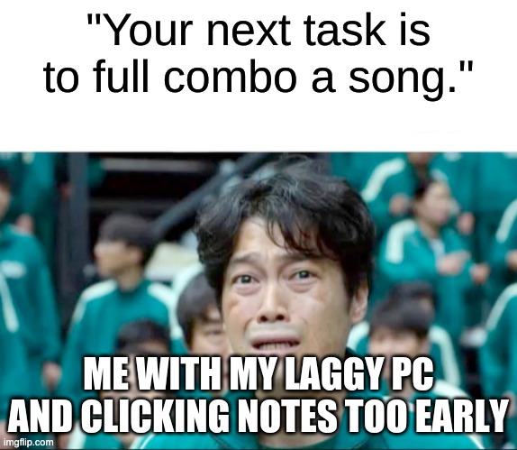 Who else has a laggy computer? | "Your next task is to full combo a song."; ME WITH MY LAGGY PC AND CLICKING NOTES TOO EARLY | image tagged in your next task is to- | made w/ Imgflip meme maker