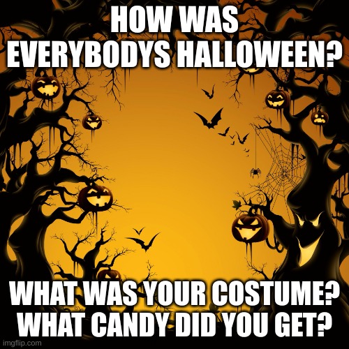 i had a really good one! | HOW WAS EVERYBODYS HALLOWEEN? WHAT WAS YOUR COSTUME?
WHAT CANDY DID YOU GET? | image tagged in halloween,candy,trick or treat,spooktober,spooky,spooky month | made w/ Imgflip meme maker