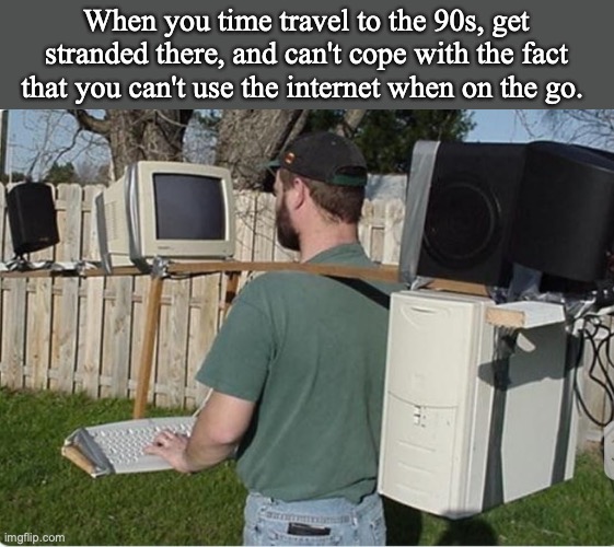 When you time travel to the 90s, get stranded there, and can't cope with the fact that you can't use the internet when on the go. | image tagged in computer,1990s,time travel | made w/ Imgflip meme maker