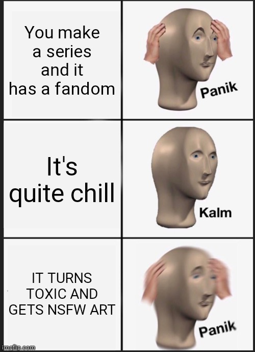 Panik Kalm Panik | You make a series and it has a fandom; It's quite chill; IT TURNS TOXIC AND GETS NSFW ART | image tagged in memes,panik kalm panik | made w/ Imgflip meme maker