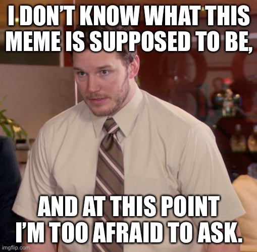 Afraid To Ask Andy Meme | I DON’T KNOW WHAT THIS MEME IS SUPPOSED TO BE, AND AT THIS POINT I’M TOO AFRAID TO ASK. | image tagged in memes,afraid to ask andy | made w/ Imgflip meme maker