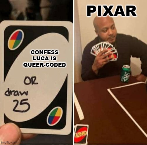 Pixar, Confess | PIXAR; CONFESS LUCA IS QUEER-CODED | image tagged in memes,uno draw 25 cards,pixar,luca,luberto,lucaxalberto | made w/ Imgflip meme maker