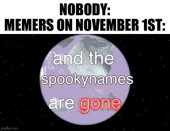 No more spooky before the name… very sad. |  NOBODY:
MEMERS ON NOVEMBER 1ST:; spookynames | image tagged in and the dinosaurs are gone,halloween,sad man,sad,what now,memes | made w/ Imgflip meme maker