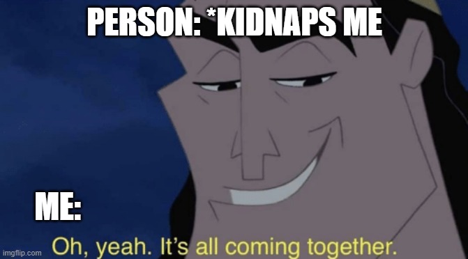 me when kidnapper: | PERSON: *KIDNAPS ME; ME: | image tagged in it's all coming together | made w/ Imgflip meme maker