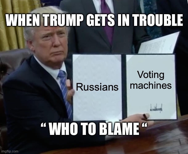 Trump Bill Signing | WHEN TRUMP GETS IN TROUBLE; Russians; Voting machines; “ WHO TO BLAME “ | image tagged in memes,trump bill signing | made w/ Imgflip meme maker
