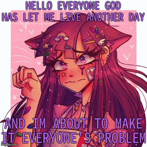 Good morning .-. | HELLO EVERYONE GOD HAS LET ME LIVE ANOTHER DAY; AND IM ABOUT TO MAKE IT EVERYONE'S PROBLEM | image tagged in p | made w/ Imgflip meme maker