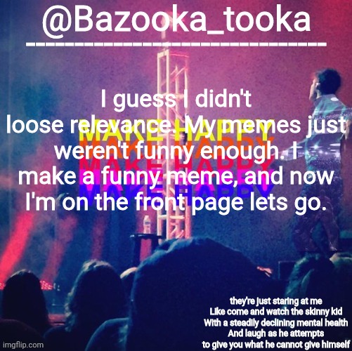 bazooka's Bo Burnham make happy | I guess I didn't loose relevance. My memes just weren't funny enough. I make a funny meme, and now I'm on the front page lets go. | image tagged in bazooka's bo burnham make happy | made w/ Imgflip meme maker